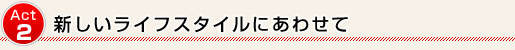 Act2 新しいライフスタイルに合わせて