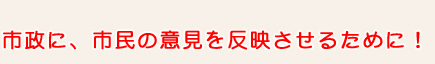 市政に、市民の意見を反映させるために！